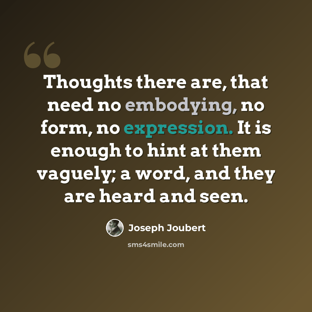 “Thoughts there are, that need no embodying, no form, no expression. It is enough to hint at them vaguely; a word, and they are heard and seen.” quote by Joseph Joubert