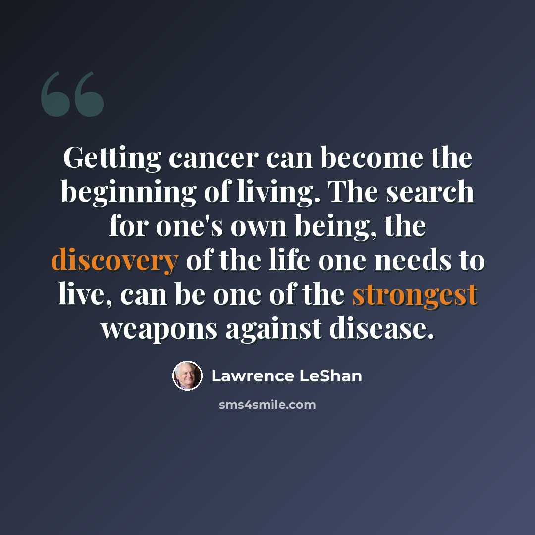 “Getting cancer can become the beginning of living. The search for one's own being, the discovery of the life one needs to live, can be one of the strongest weapons against disease.” quote by Lawrence LeShan
