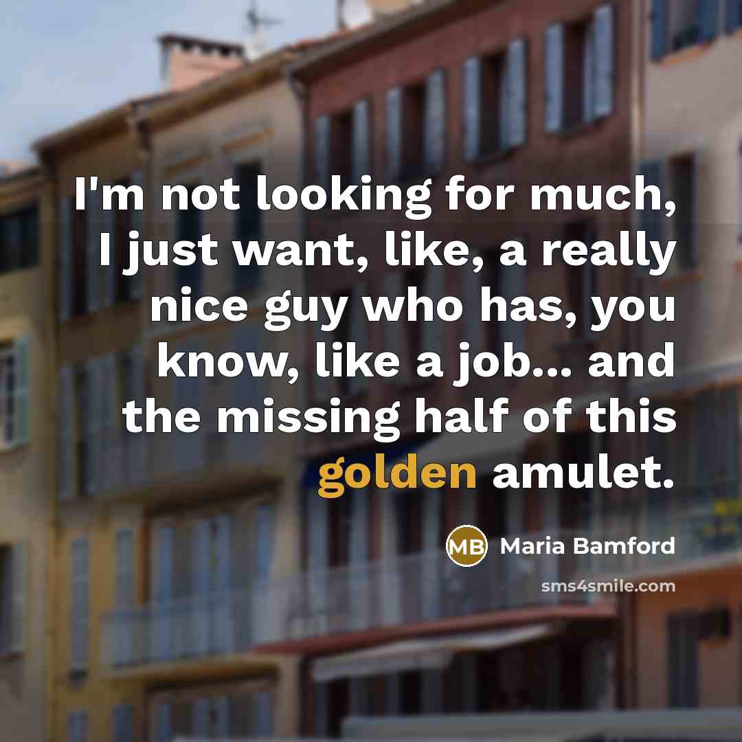 “I'm not looking for much, I just want, like, a really nice guy who has, you know, like a job... and the missing half of this golden amulet.” quote by Maria Bamford