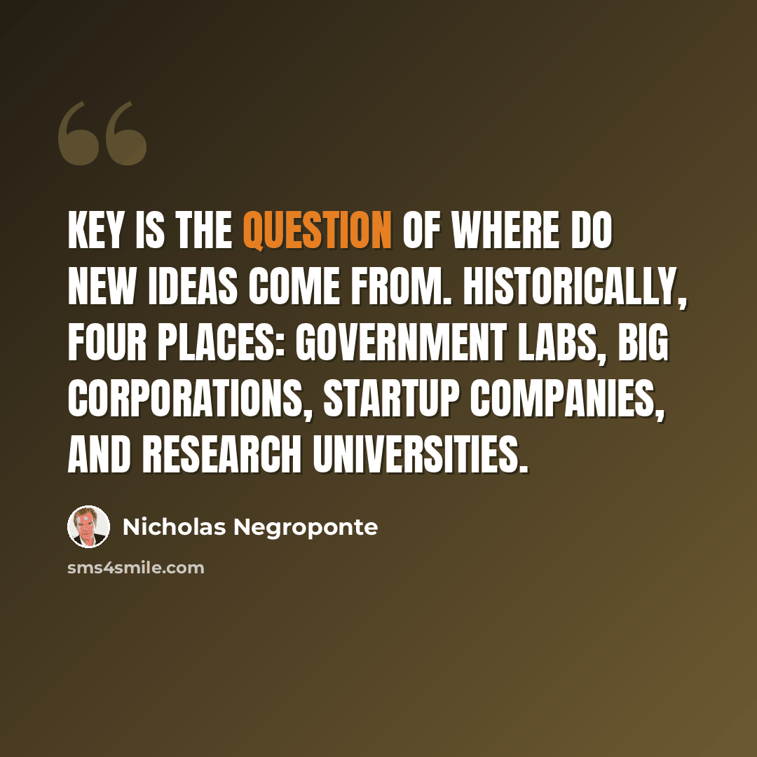 “Key is the question of where do new ideas come from. Historically, four places: government labs, big corporations, startup companies, and research universities.” quote by Nicholas Negroponte