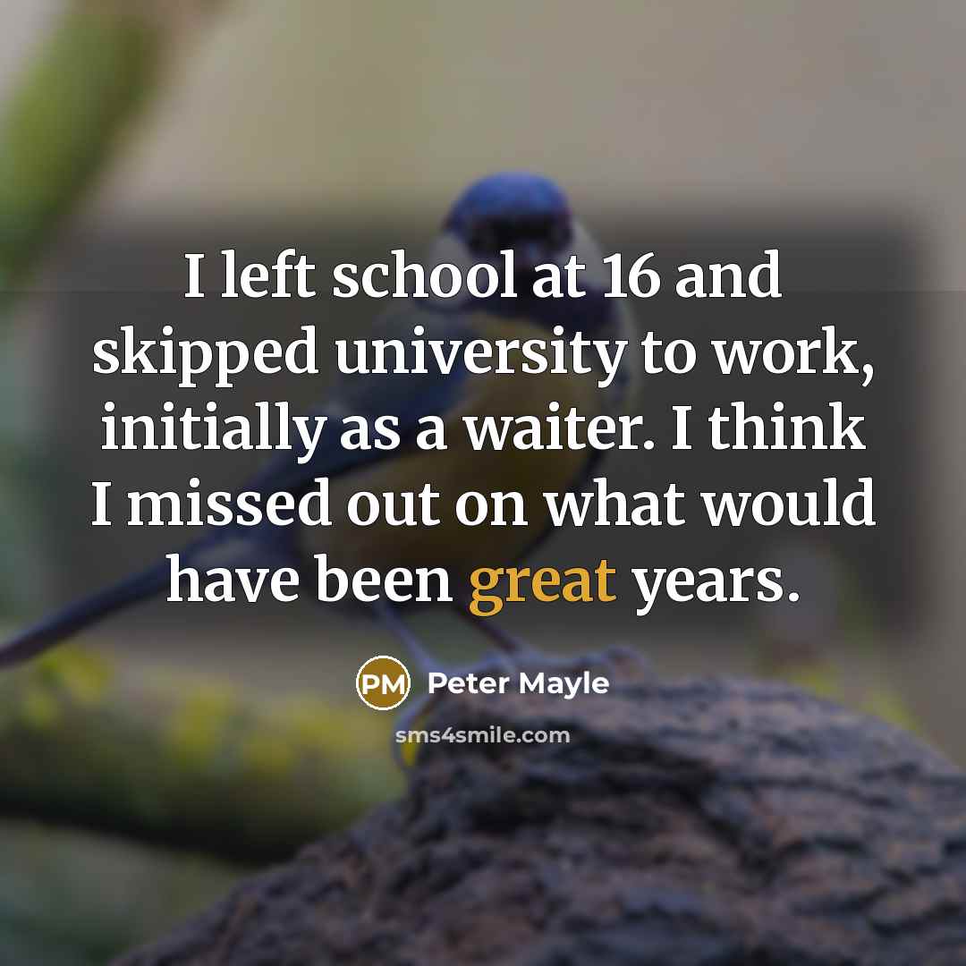“I left school at 16 and skipped university to work, initially as a waiter. I think I missed out on what would have been great years.” quote by Peter Mayle