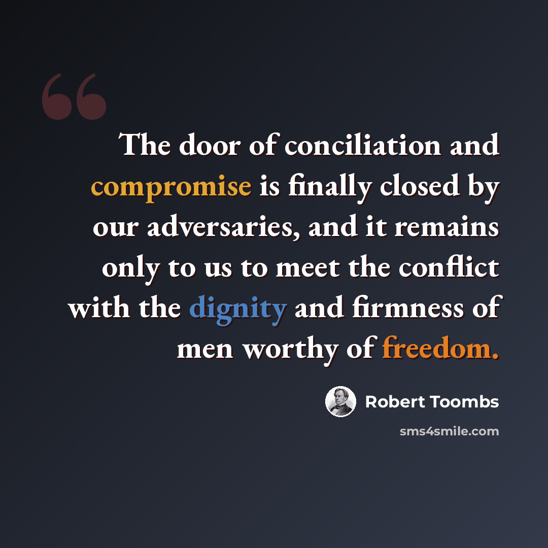 “The door of conciliation and compromise is finally closed by our adversaries, and it remains only to us to meet the conflict with the dignity and firmness of men worthy of freedom.” quote by Robert Toombs