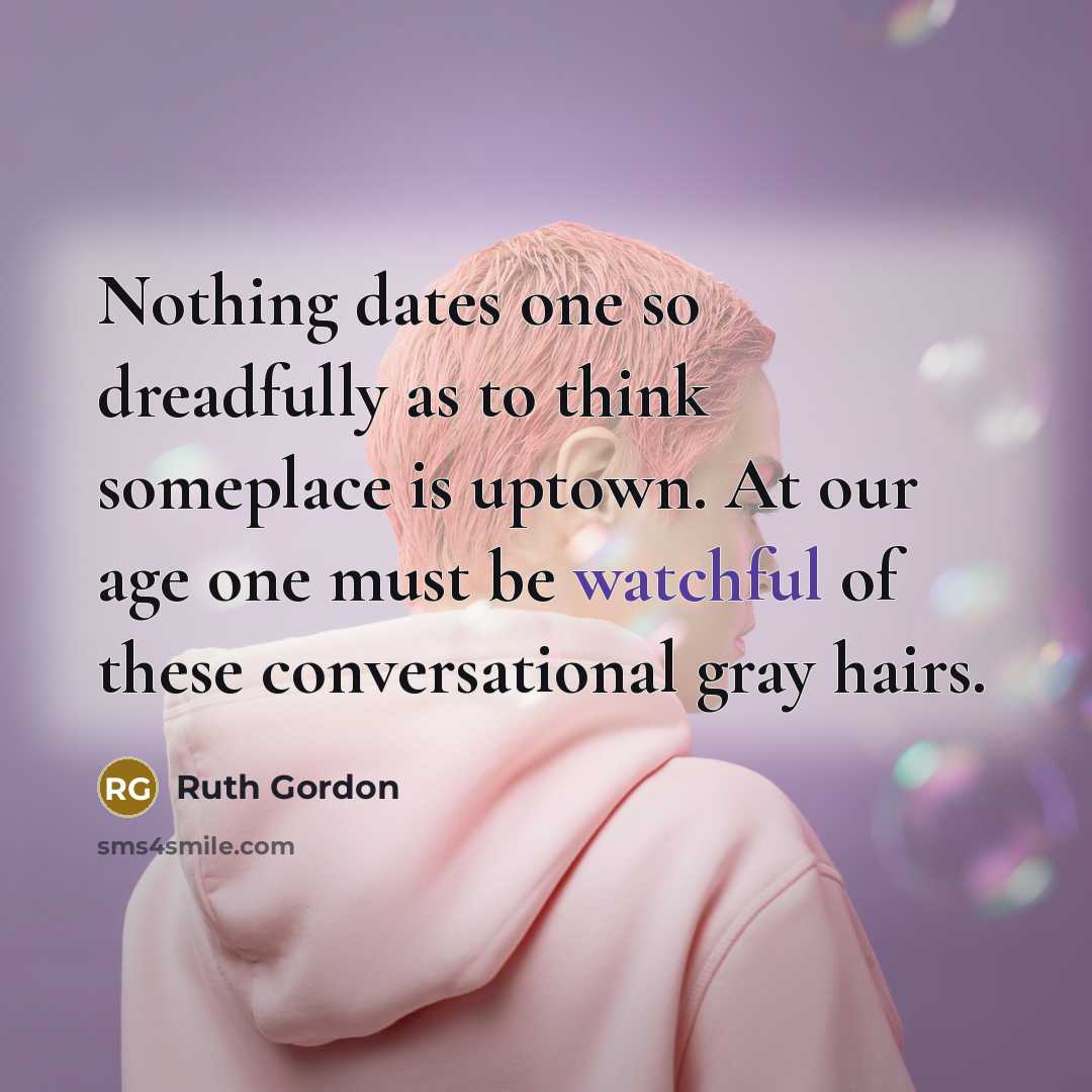 “Nothing dates one so dreadfully as to think someplace is uptown. At our age one must be watchful of these conversational gray hairs.” quote by Ruth Gordon