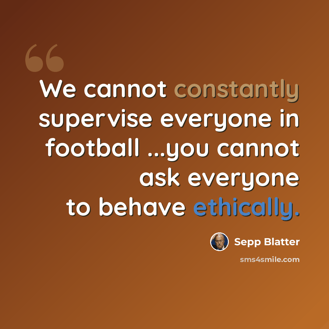 “We cannot constantly supervise everyone in football ...you cannot ask everyone to behave ethically.” quote by Sepp Blatter