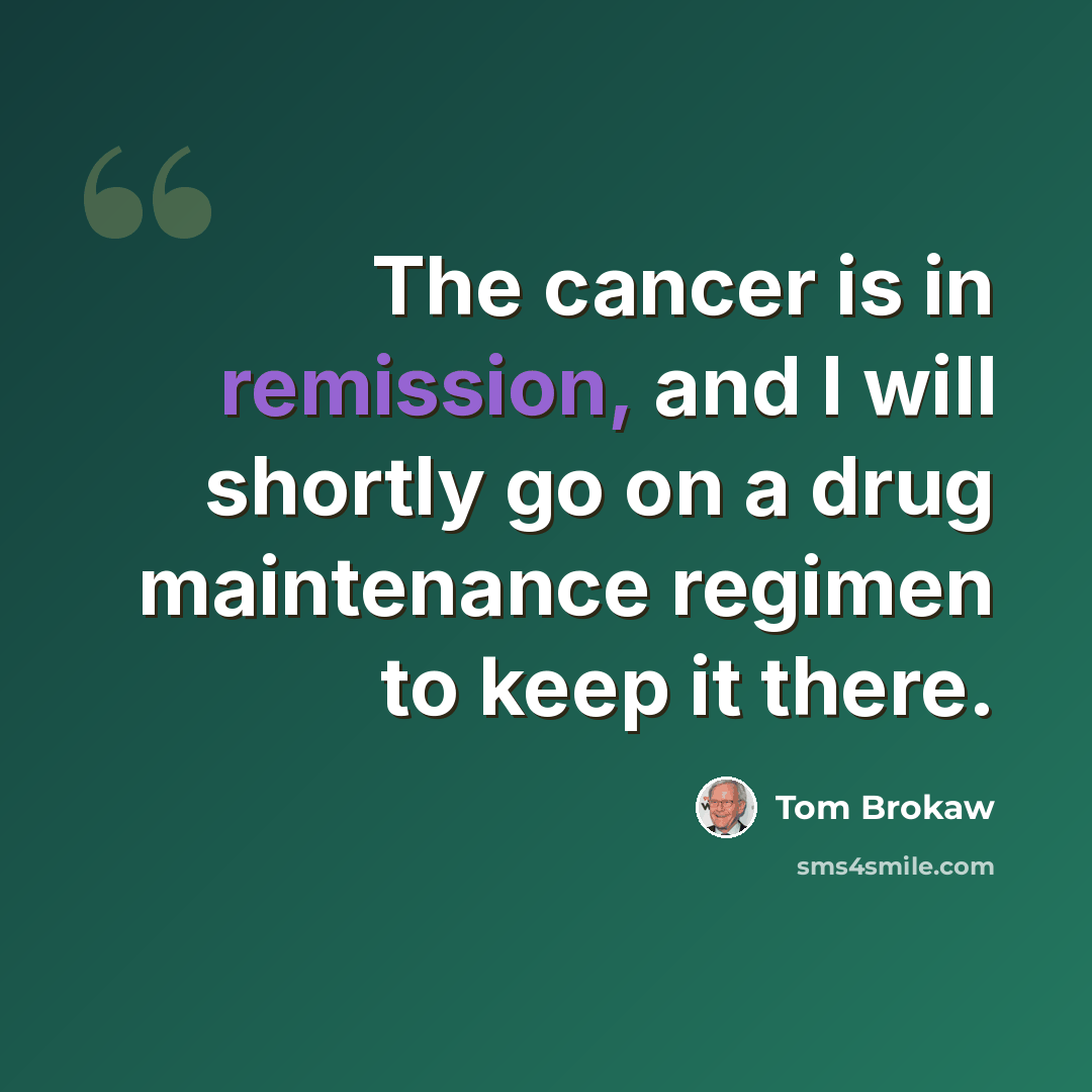 “The cancer is in remission, and I will shortly go on a drug maintenance regimen to keep it there.” quote by Tom Brokaw