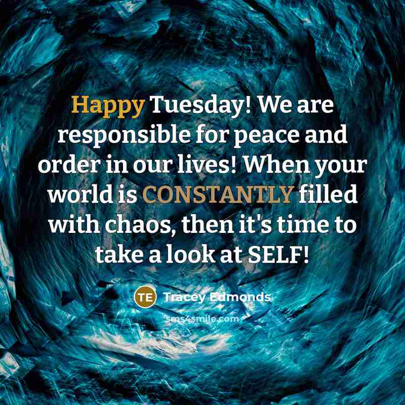 “Happy Tuesday! We are responsible for peace and order in our lives! When your world is CONSTANTLY filled with chaos, then it's time to take a look at SELF!” quote by Tracey Edmonds