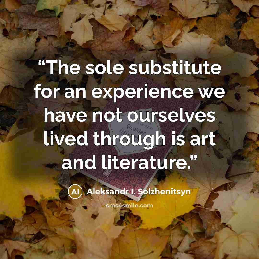 “The sole substitute for an experience we have not ourselves lived through is art and literature.” quote by Aleksandr I. Solzhenitsyn