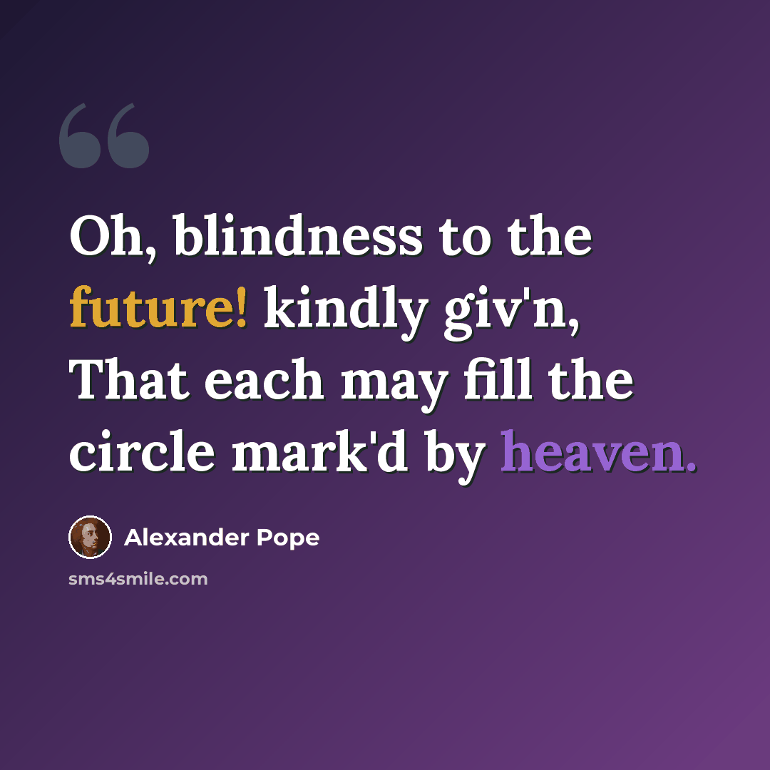 “Oh, blindness to the future! kindly giv'n, That each may fill the circle mark'd by heaven.” quote by Alexander Pope