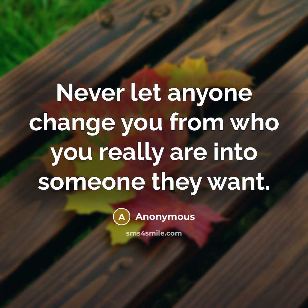 “Never let anyone change you from who you really are into someone they want.” quote by Anonymous