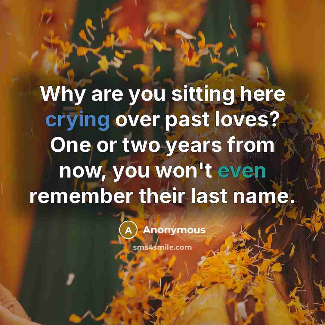 “Why are you sitting here crying over past loves? One or two years from now, you won't even remember their last name.” quote by Anonymous