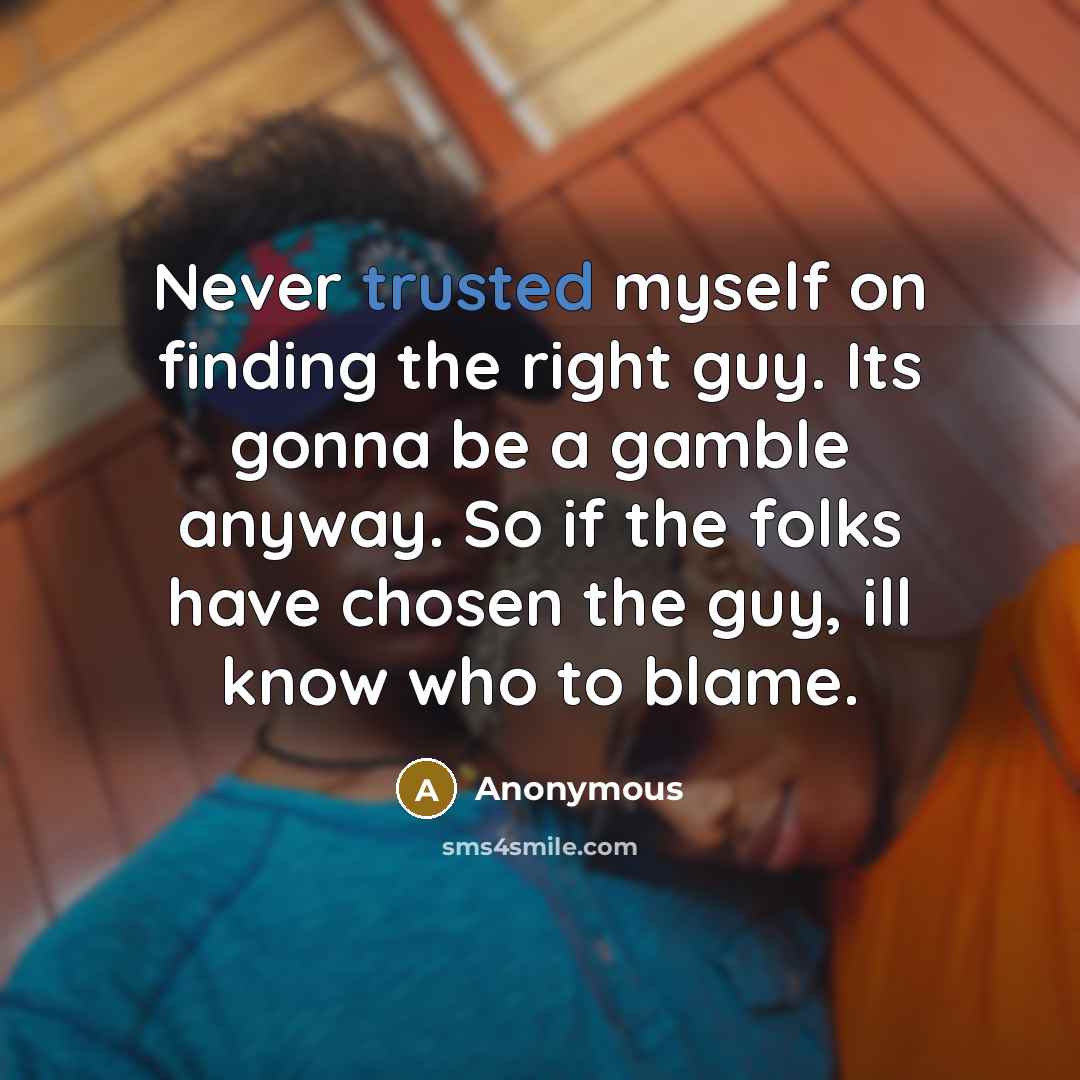 “Never trusted myself on finding the right guy. Its gonna be a gamble anyway. So if the folks have chosen the guy, ill know who to blame.” quote by Anonymous