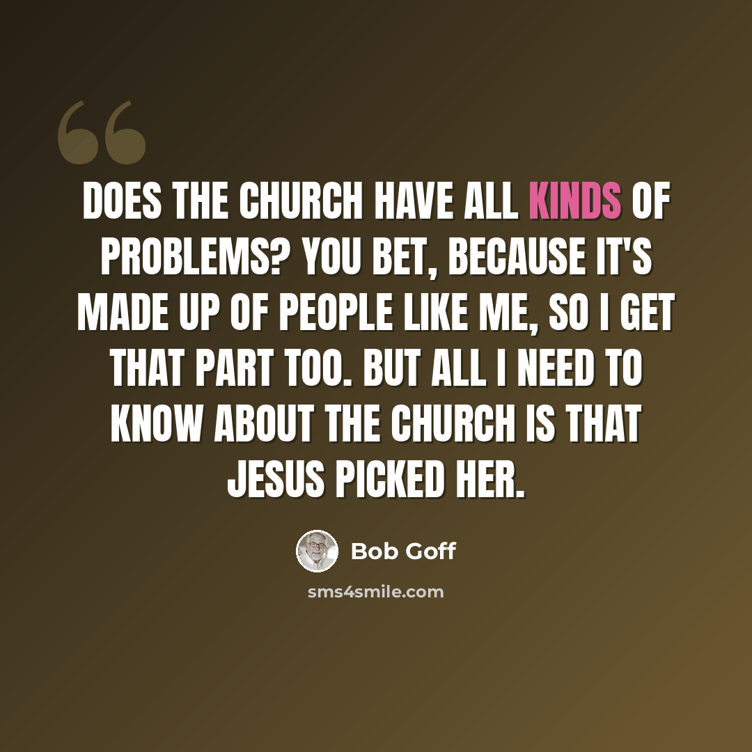 “Does the church have all kinds of problems? You bet, because it's made up of people like me, so I get that part too. But all I need to know about the church is that Jesus picked her.” quote by Bob Goff