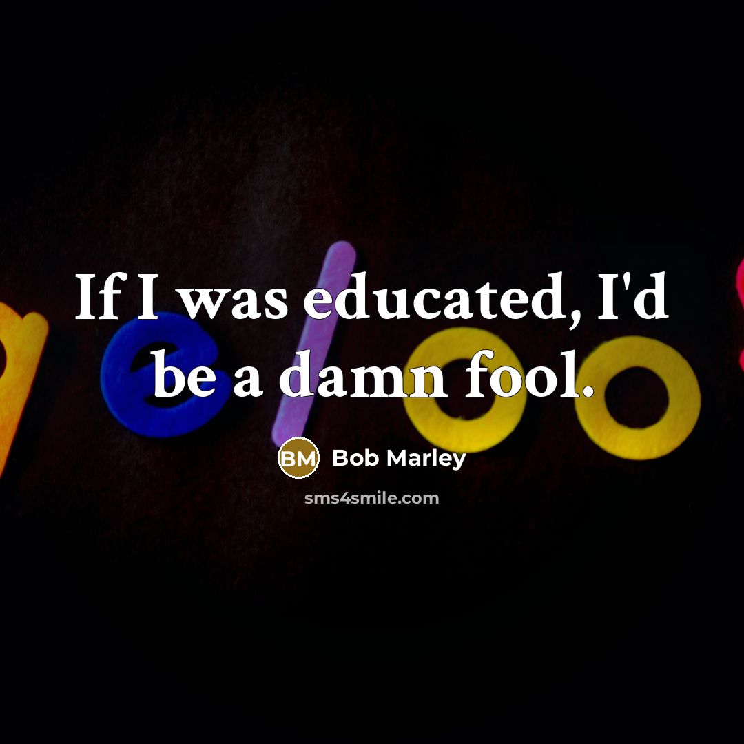 “If I was educated, I'd be a damn fool.” quote by Bob Marley