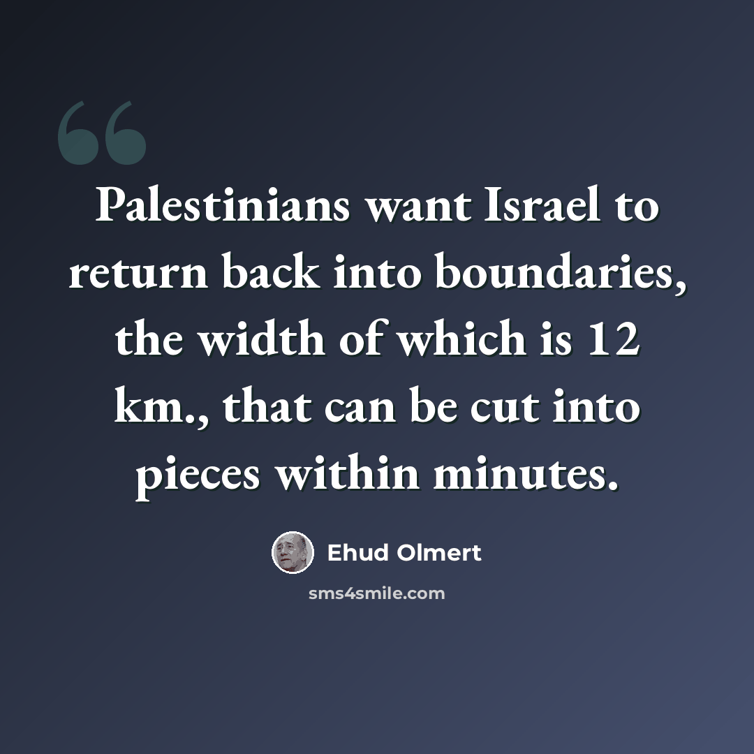 “Palestinians want Israel to return back into boundaries, the width of which is 12 km., that can be cut into pieces within minutes.” quote by Ehud Olmert