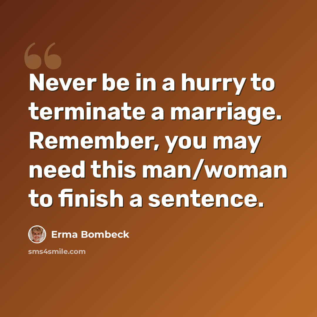 “Never be in a hurry to terminate a marriage. Remember, you may need this man/woman to finish a sentence.” quote by Erma Bombeck
