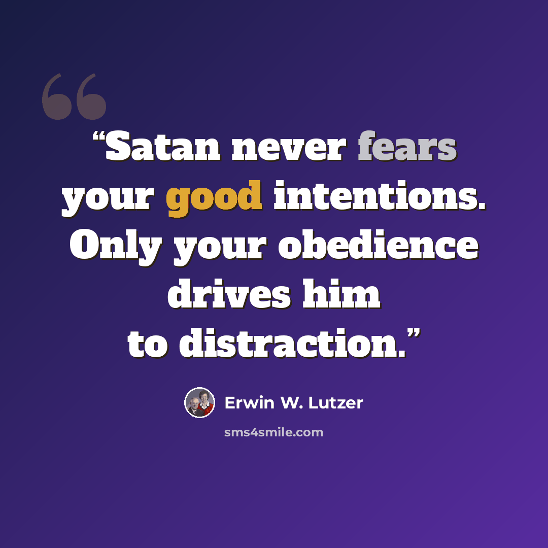 “Satan never fears your good intentions. Only your obedience drives him to distraction.” quote by Erwin W. Lutzer