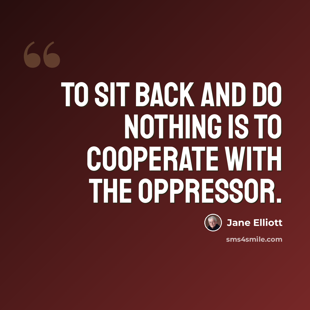 “To sit back and do nothing is to cooperate with the oppressor.” quote by Jane Elliott