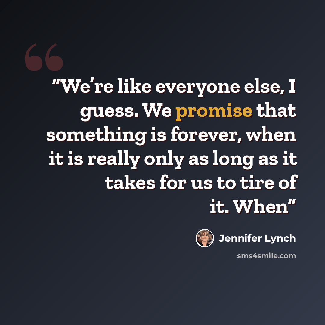 “We’re like everyone else, I guess. We promise that something is forever, when it is really only as long as it takes for us to tire of it. When” quote by Jennifer Lynch