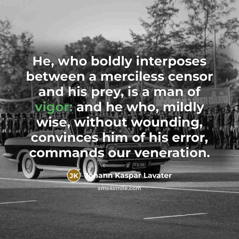 “He, who boldly interposes between a merciless censor and his prey, is a man of vigor: and he who, mildly wise, without wounding, convinces him of his error, commands our veneration.” quote by Johann Kaspar Lavater