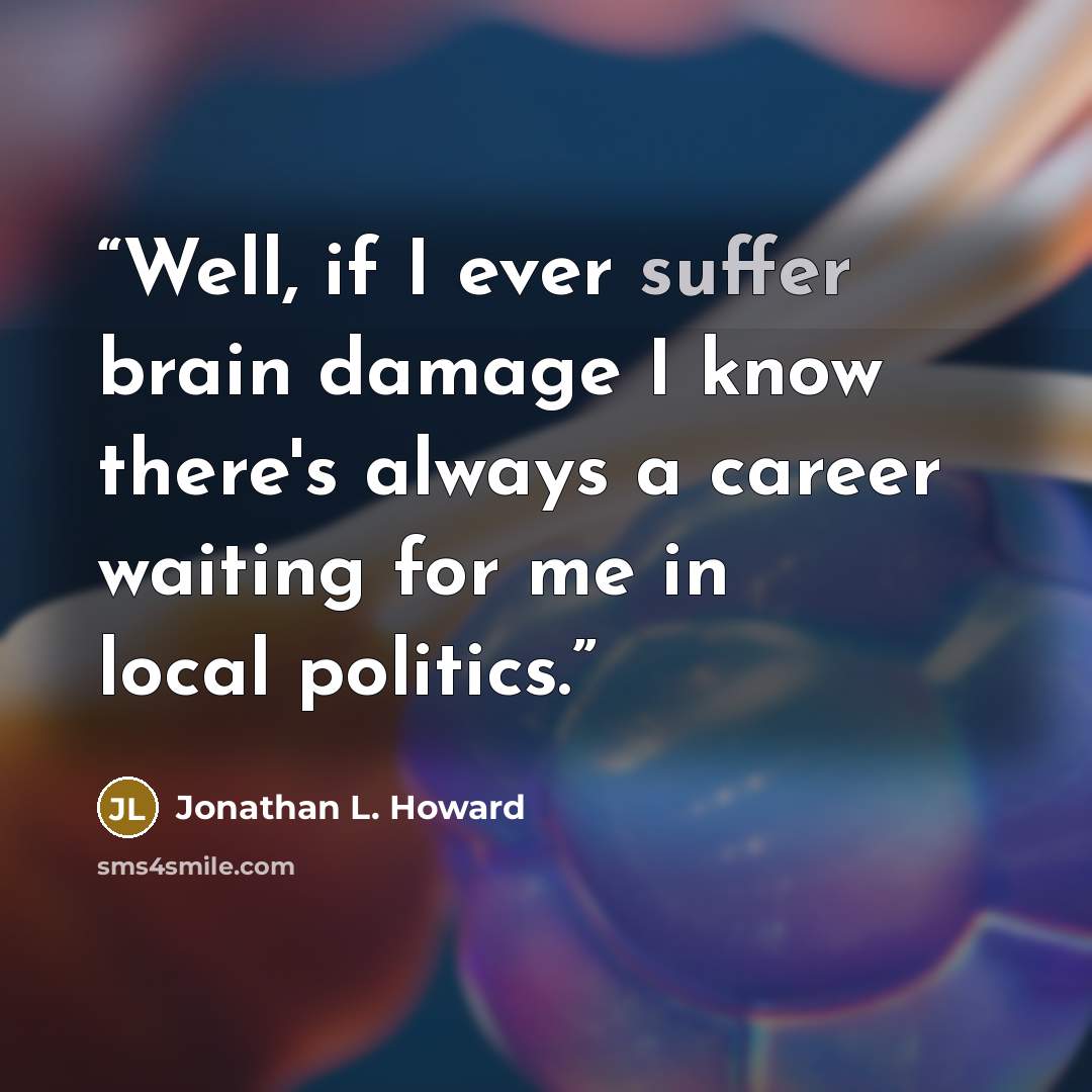 “Well, if I ever suffer brain damage I know there's always a career waiting for me in local politics.” quote by Jonathan L. Howard