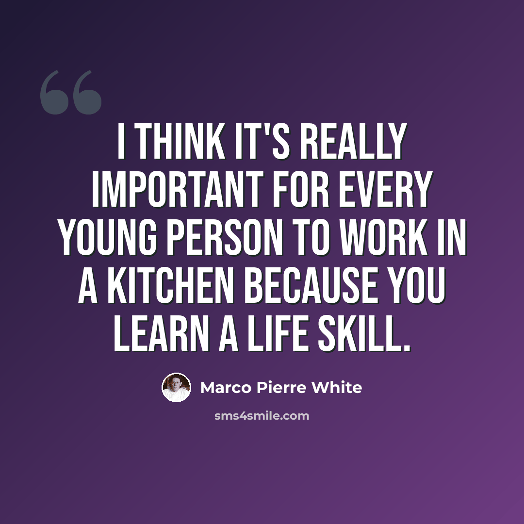 “I think it's really important for every young person to work in a kitchen because you learn a life skill.” quote by Marco Pierre White