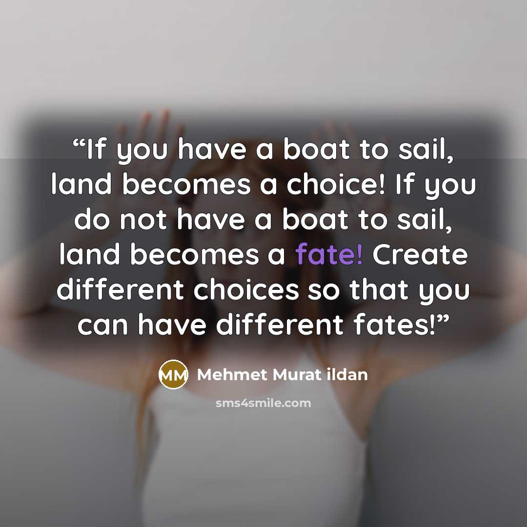 “If you have a boat to sail, land becomes a choice! If you do not have a boat to sail, land becomes a fate! Create different choices so that you can have different fates!” quote by Mehmet Murat ildan