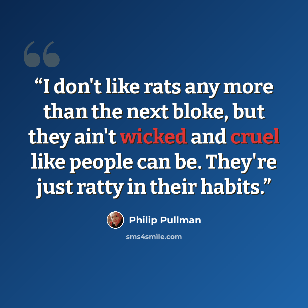 “I don't like rats any more than the next bloke, but they ain't wicked and cruel like people can be. They're just ratty in their habits.” quote by Philip Pullman