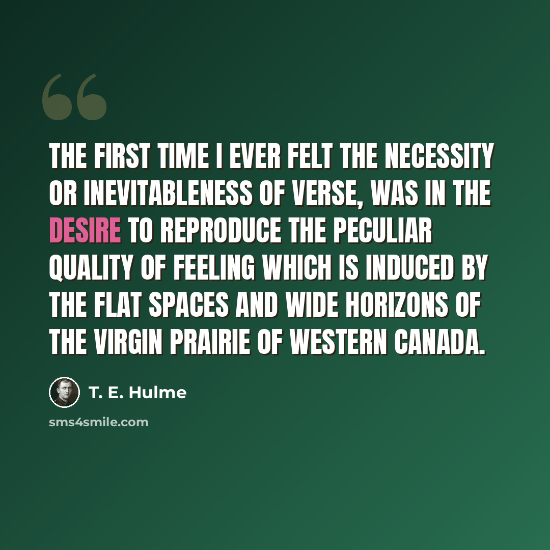 “The first time I ever felt the necessity or inevitableness of verse, was in the desire to reproduce the peculiar quality of feeling which is induced by the flat spaces and wide horizons of the virgin prairie of western Canada.” quote by T. E. Hulme