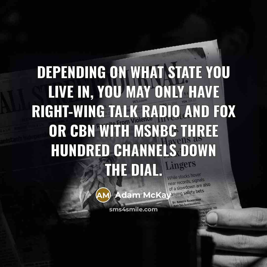 “Depending on what state you live in, you may only have right-wing talk radio and FOX or CBN with MSNBC three hundred channels down the dial.” quote by Adam McKay