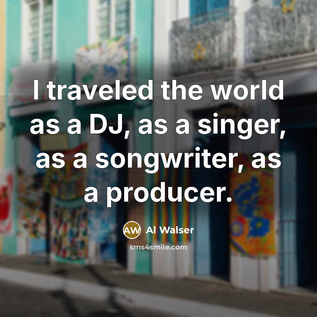 “I traveled the world as a DJ, as a singer, as a songwriter, as a producer.” quote by Al Walser