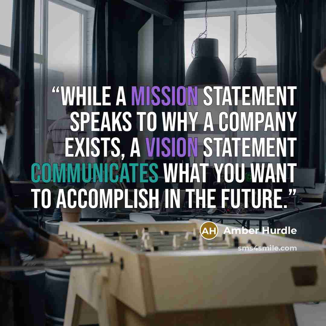 “While a mission statement speaks to why a company exists, a vision statement communicates what you want to accomplish in the future.” quote by Amber Hurdle