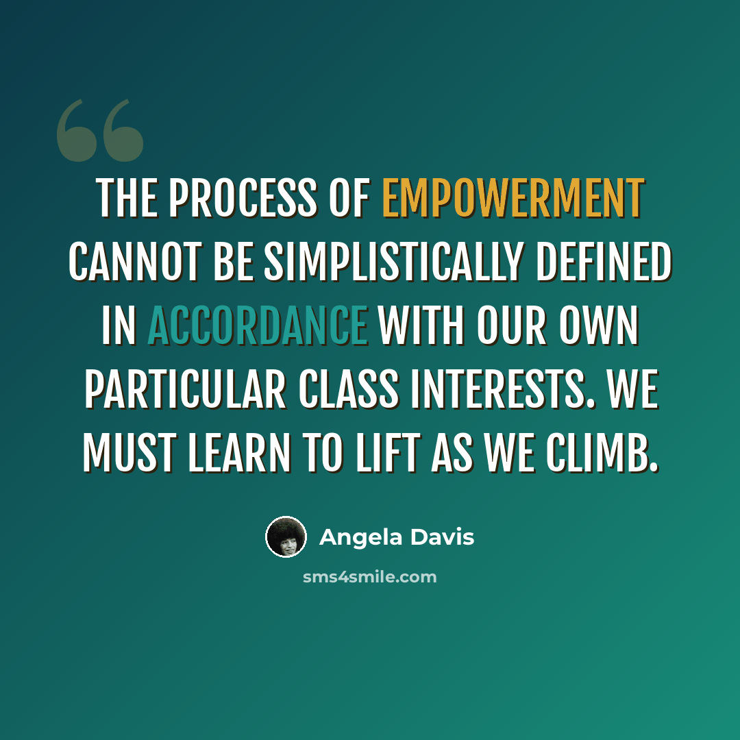 “The process of empowerment cannot be simplistically defined in accordance with our own particular class interests. We must learn to lift as we climb.” quote by Angela Davis