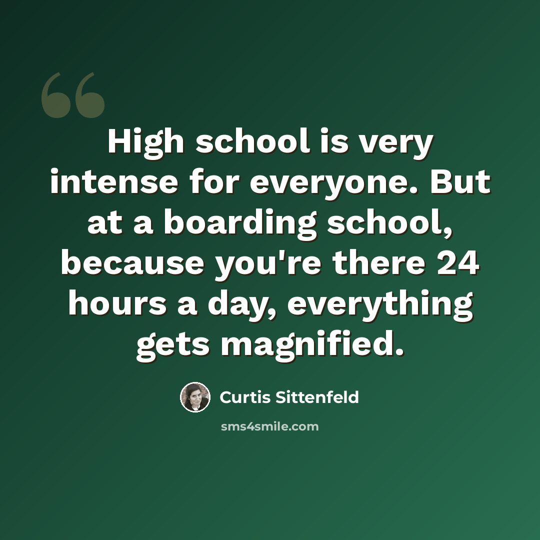 “High school is very intense for everyone. But at a boarding school, because you're there 24 hours a day, everything gets magnified.” quote by Curtis Sittenfeld