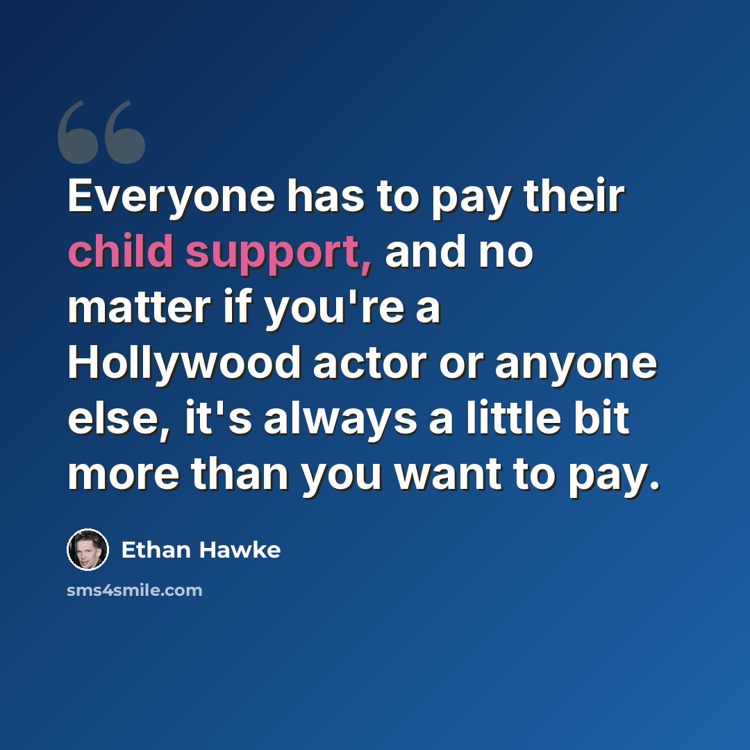 “Everyone has to pay their child support, and no matter if you're a Hollywood actor or anyone else, it's always a little bit more than you want to pay.” quote by Ethan Hawke
