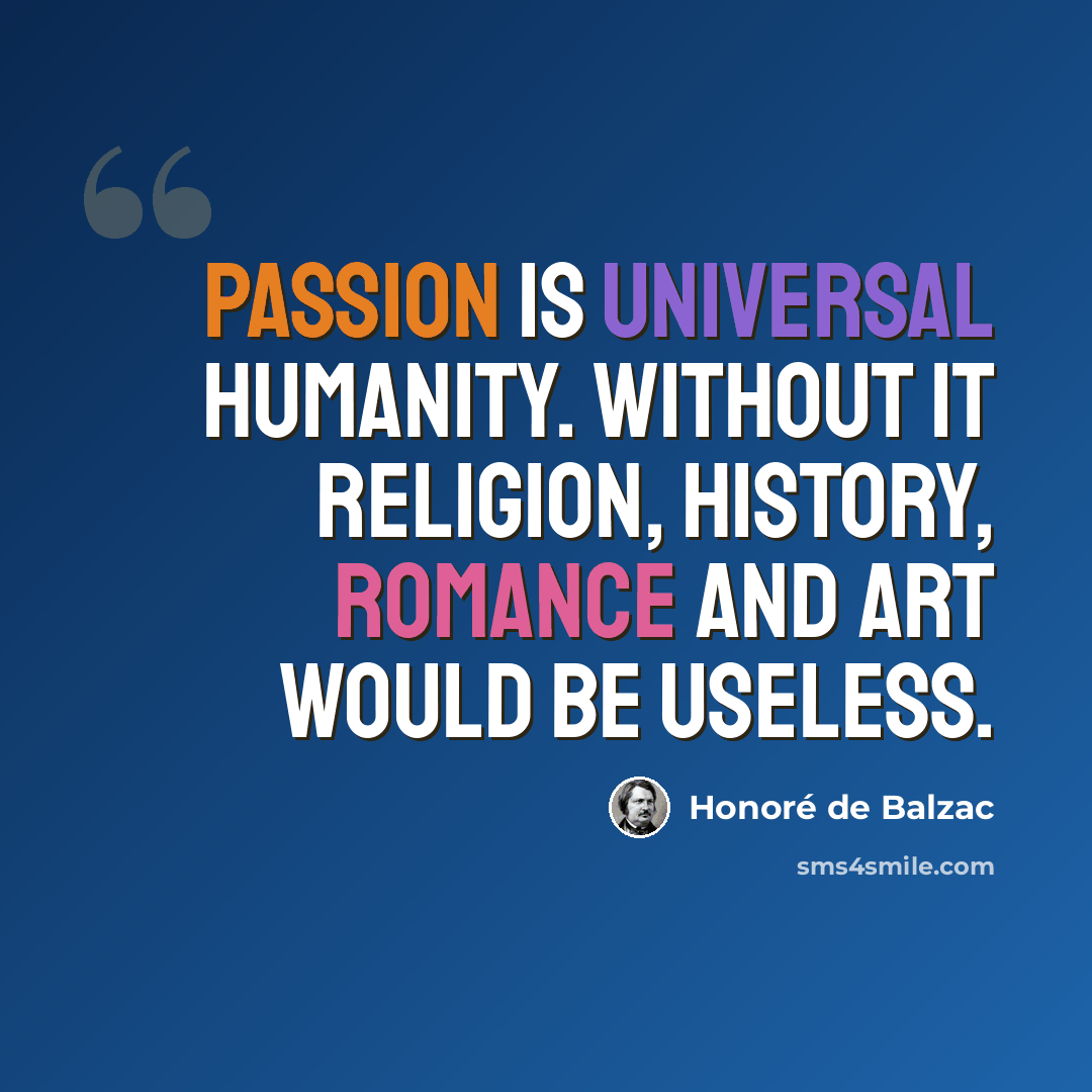 “Passion is universal humanity. Without it religion, history, romance and art would be useless.” quote by Honore de Balzac