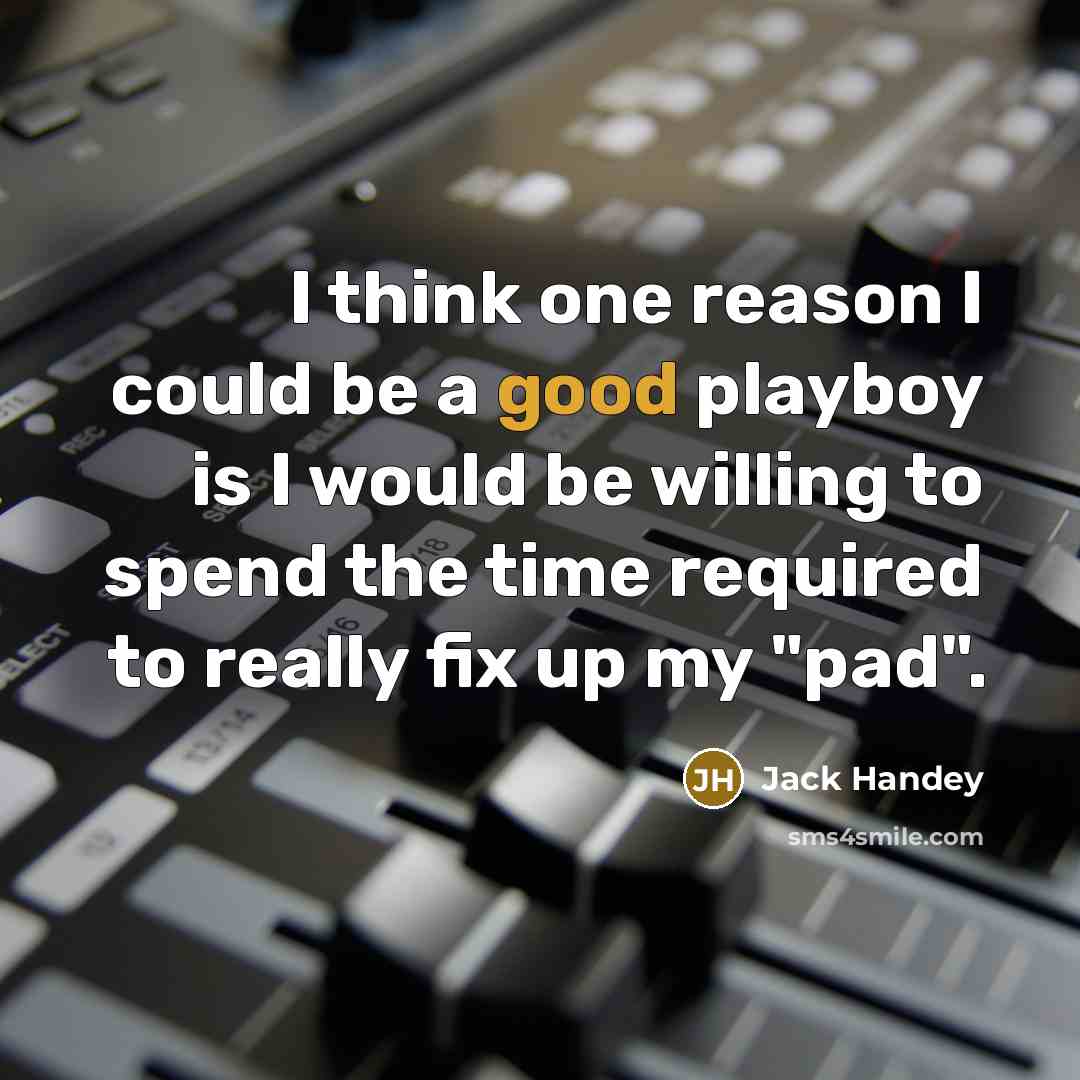 “I think one reason I could be a good playboy is I would be willing to spend the time required to really fix up my "pad".” quote by Jack Handey