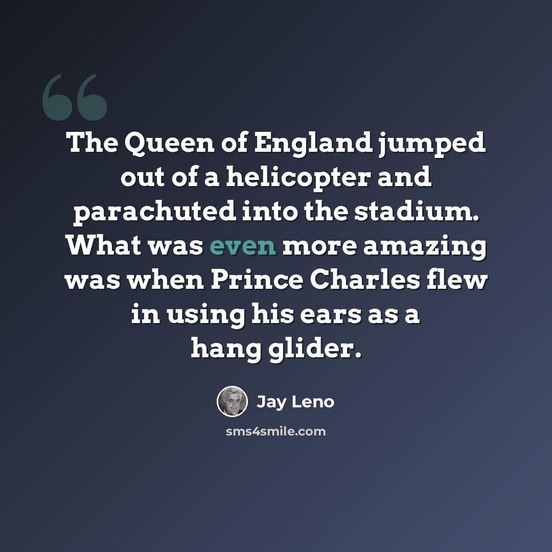 “The Queen of England jumped out of a helicopter and parachuted into the stadium. What was even more amazing was when Prince Charles flew in using his ears as a hang glider.” quote by Jay Leno