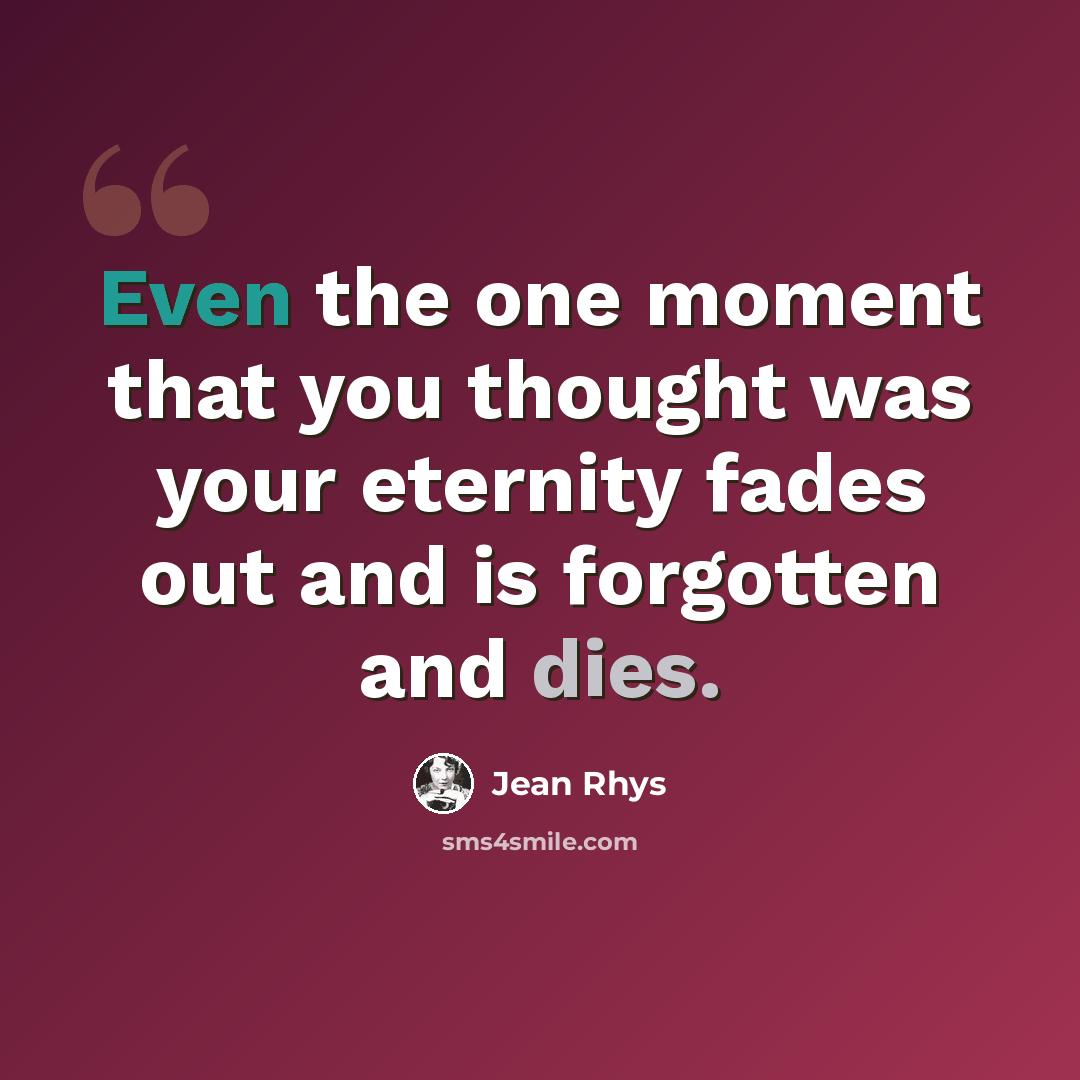 “Even the one moment that you thought was your eternity fades out and is forgotten and dies.” quote by Jean Rhys