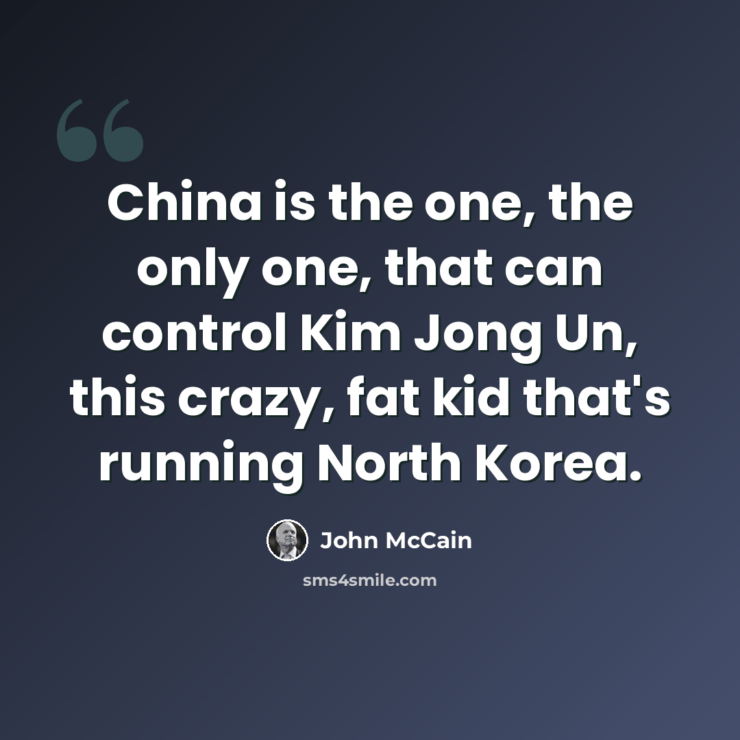 “China is the one, the only one, that can control Kim Jong Un, this crazy, fat kid that's running North Korea.” quote by John McCain