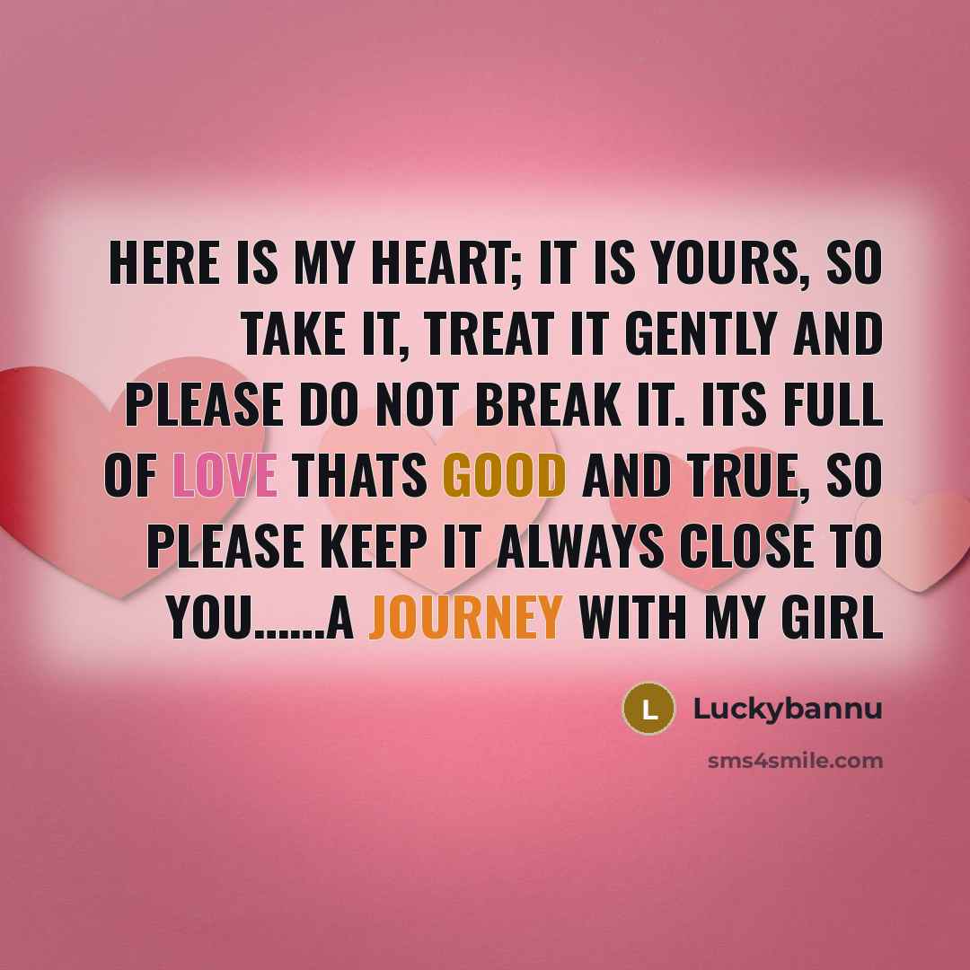 “Here is my heart; it is yours, so take it, treat it gently and please do not break it. Its full of love thats good and true, so please keep it always close to you……A Journey With My Girl” quote by Luckybannu