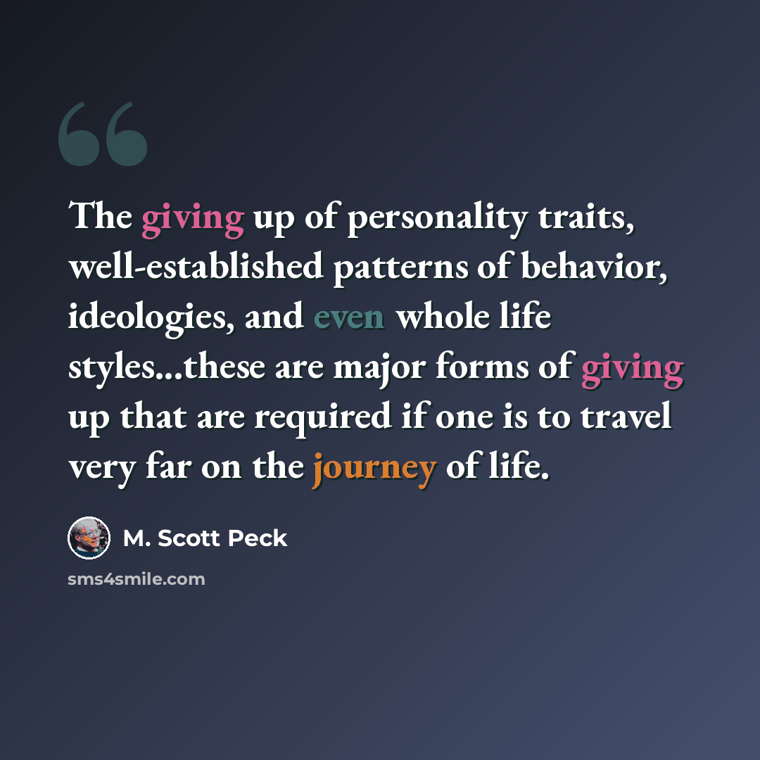 “The giving up of personality traits, well-established patterns of behavior, ideologies, and even whole life styles...these are major forms of giving up that are required if one is to travel very far on the journey of life.” quote by M. Scott Peck