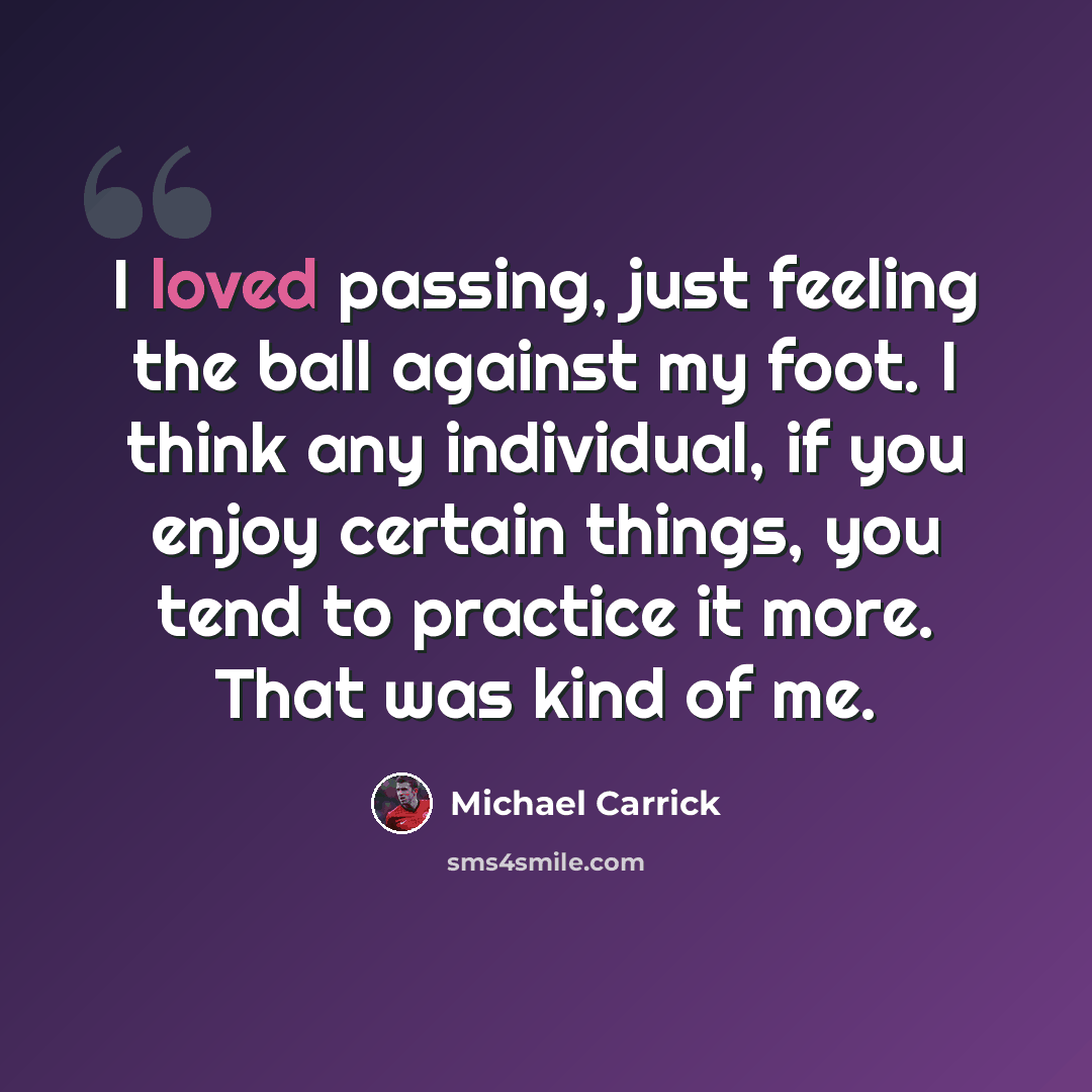 “I loved passing, just feeling the ball against my foot. I think any individual, if you enjoy certain things, you tend to practice it more. That was kind of me.” quote by Michael Carrick