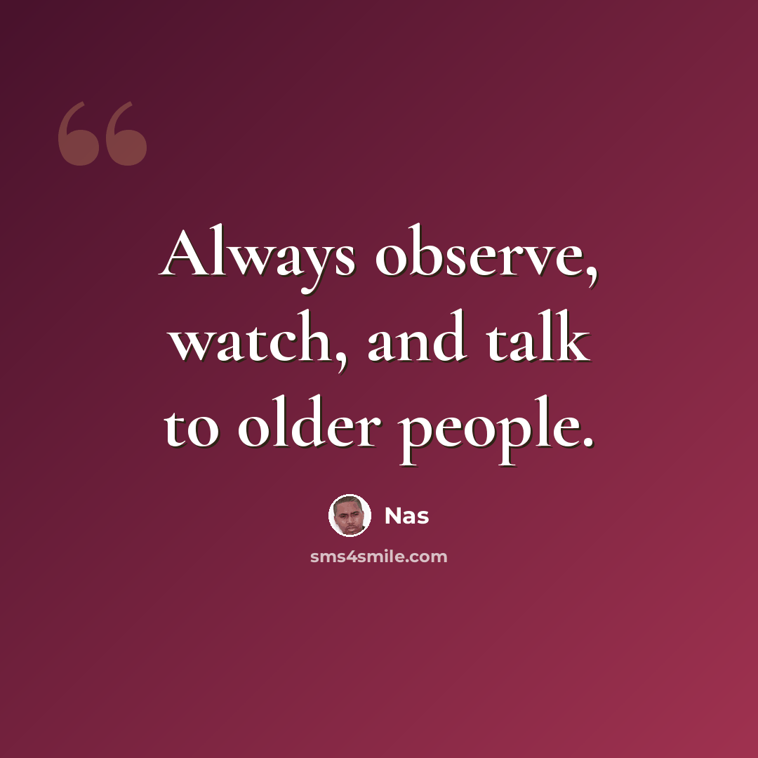 “Always observe, watch, and talk to older people.” quote by Nas