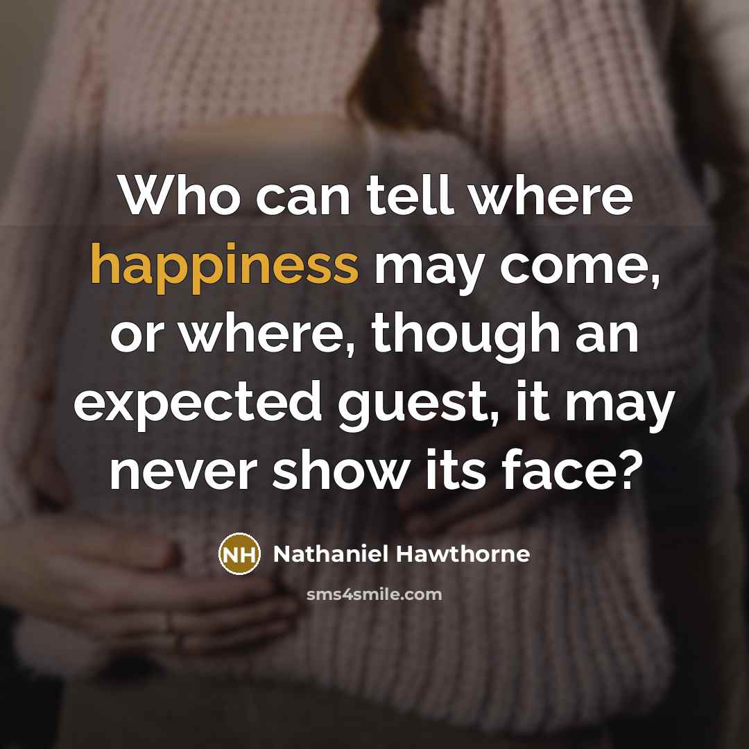 “Who can tell where happiness may come, or where, though an expected guest, it may never show its face?” quote by NATHANIEL HAWTHORNE