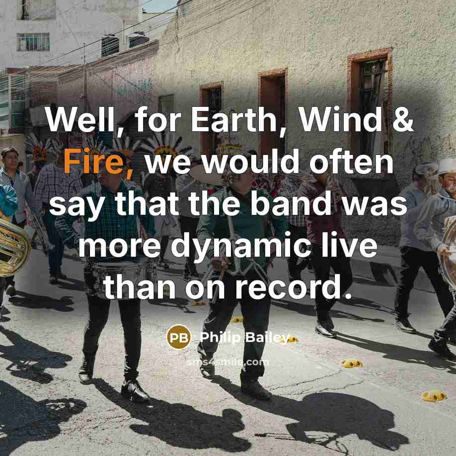 “Well, for Earth, Wind & Fire, we would often say that the band was more dynamic live than on record.” quote by Philip Bailey