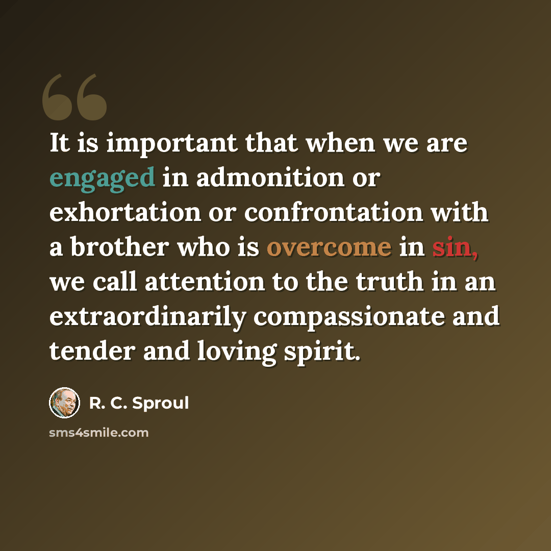 “It is important that when we are engaged in admonition or exhortation or confrontation with a brother who is overcome in sin, we call attention to the truth in an extraordinarily compassionate and tender and loving spirit.” quote by R. C. Sproul