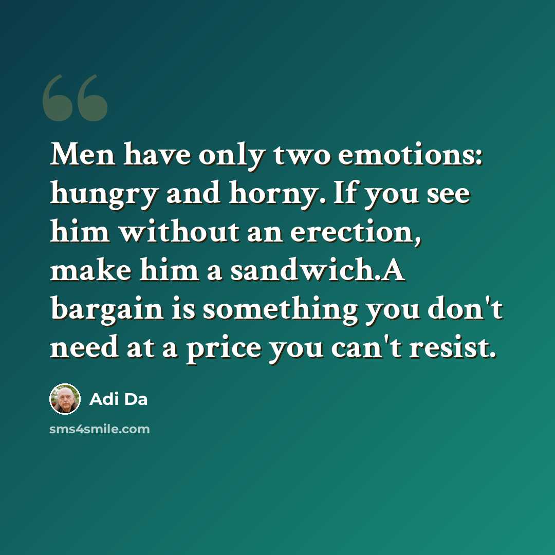 “Men have only two emotions: hungry and horny. If you see him without an erection, make him a sandwich.A bargain is something you don't need at a price you can't resist.” quote by Adi Da