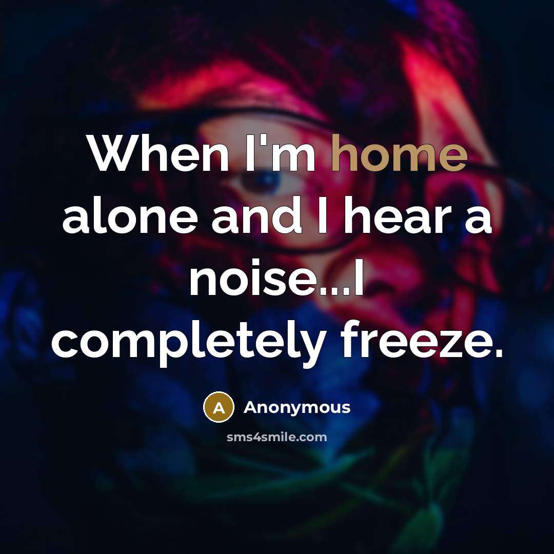 “When I'm home alone and I hear a noise...I completely freeze.” quote by Anonymous