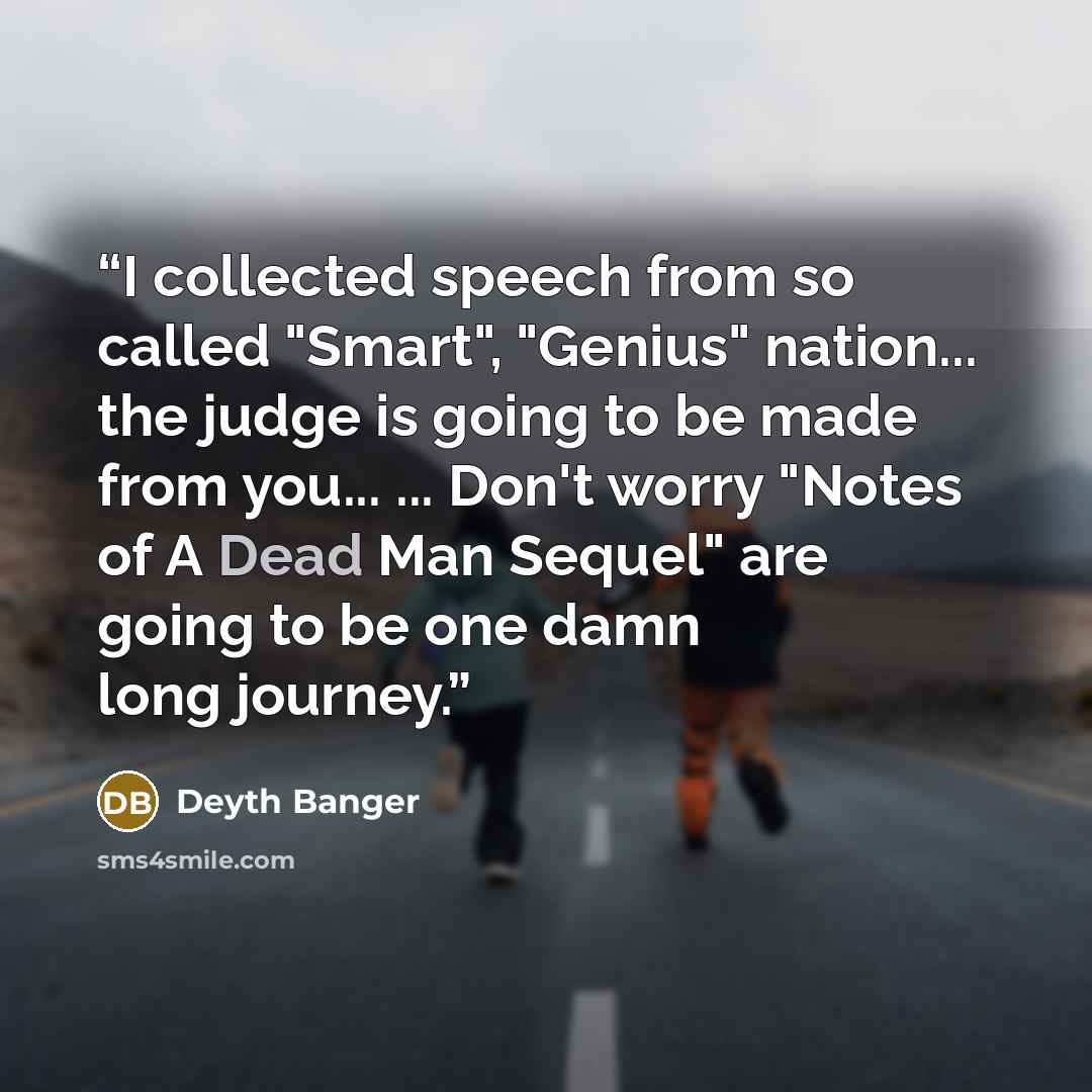 “I collected speech from so called "Smart", "Genius" nation... the judge is going to be made from you... ... Don't worry "Notes of A Dead Man Sequel" are going to be one damn long journey.” quote by Deyth Banger