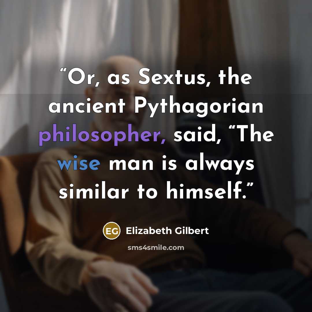 “Or, as Sextus, the ancient Pythagorian philosopher, said, “The wise man is always similar to himself.” quote by Elizabeth Gilbert